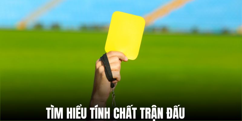 Nắm rõ tính chất của trận đấu - Mẹo chơi kèo thẻ phạt quan trọng